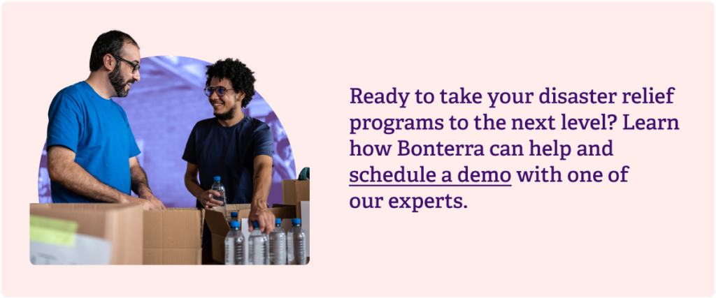 Ready to take your disaster relief programs to the next level? Learn how Bonterra can help and schedule a demo with one of our experts.